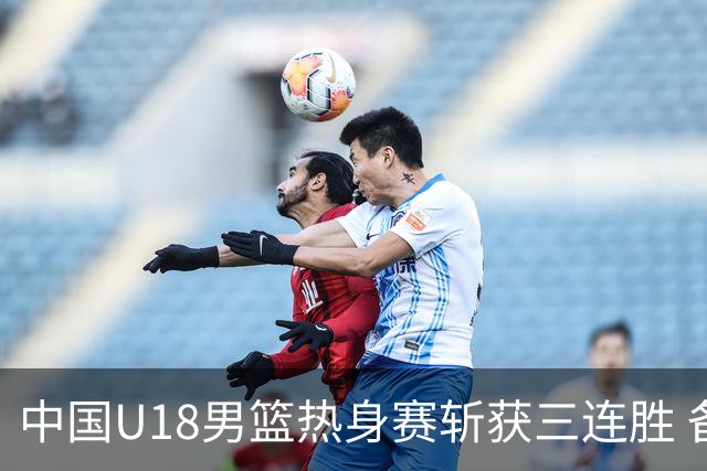中国U18男篮热身赛斩获三连胜 备战亚洲杯迎接挑战