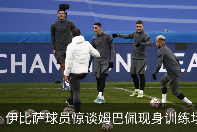 伊比萨球员惊谈姆巴佩现身训练场的亲切互动